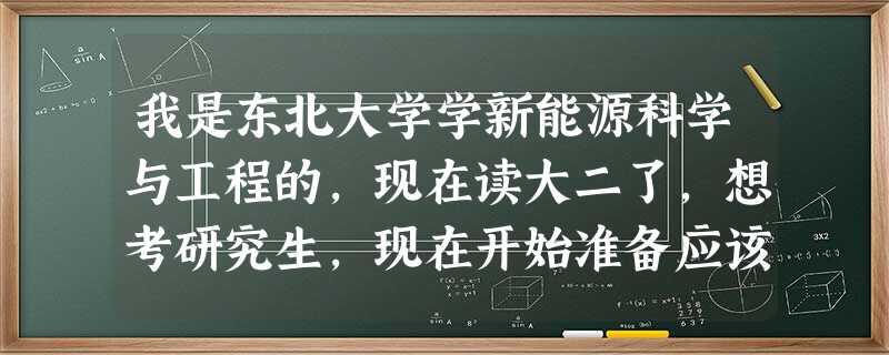 我是东北大学学新能源科学与工程的,现在读大二了,想考研究生,现在开始准备应该怎么准备? 我是东北大学学新能源科学与工程的,现在读大二了,想考研究生,现在开始准备应该怎么准备?