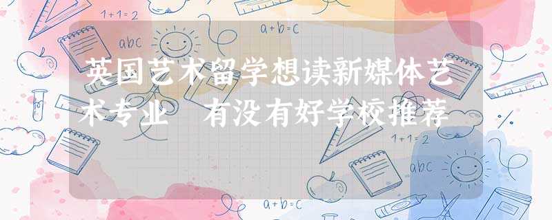 英国艺术留学想读新媒体艺术专业 有没有好学校推荐 英国艺术留学想读新媒体艺术专业 有没有好学校推荐