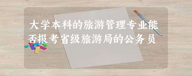 大学本科的旅游管理专业能否报考省级旅游局的公务员 大学本科的旅游管理专业能否报考省级旅游局的公务员
