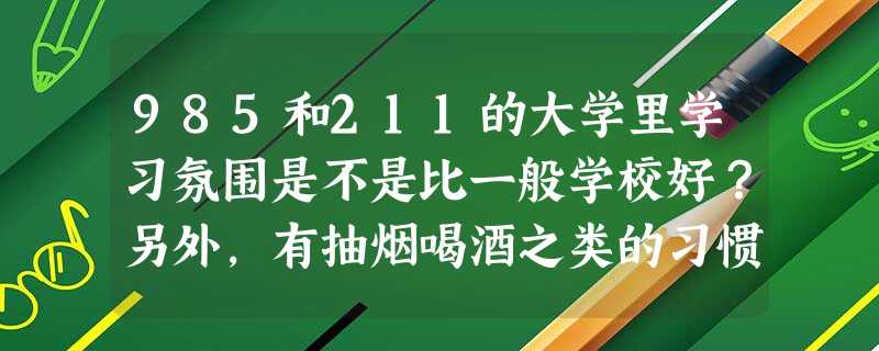 985和211的大学里学习氛围是不是比一般学校好?另外,有抽烟喝酒之类的习惯的人多吗? 985和211的大学里学习氛围是不是比一般学校好?另外,有抽烟喝酒之类的习惯的人多吗?