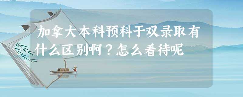 加拿大本科预科于双录取有什么区别啊?怎么看待呢 加拿大本科预科于双录取有什么区别啊?怎么看待呢