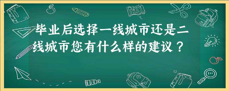 毕业后选择一线城市还是二线城市您有什么样的建议? 毕业后选择一线城市还是二线城市您有什么样的建议?