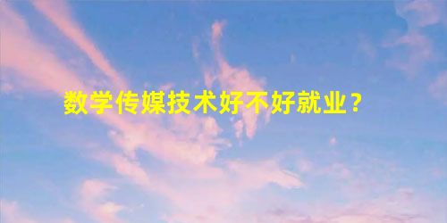 数学传媒技术好不好就业? 数学传媒技术好不好就业?