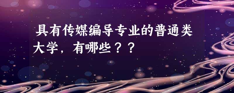 具有传媒编导专业的普通类大学,有哪些?? 具有传媒编导专业的普通类大学,有哪些??