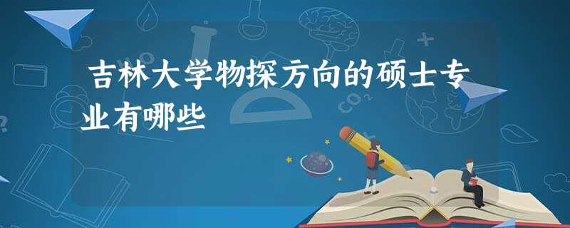 吉林大学物探方向的硕士专业有哪些 吉林大学物探方向的硕士专业有哪些