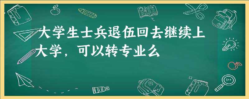 大学生士兵退伍回去继续上大学,可以转专业么 大学生士兵退伍回去继续上大学,可以转专业么