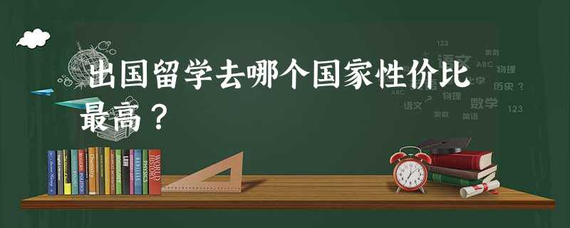 出国留学去哪个国家性价比最高? 出国留学去哪个国家性价比最高?