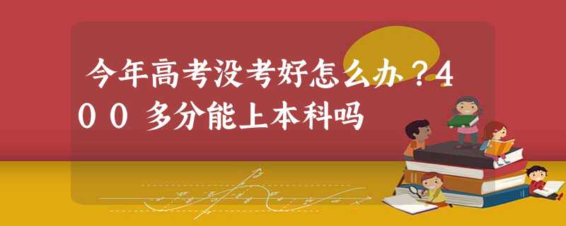 今年高考没考好怎么办?400多分能上本科吗 今年高考没考好怎么办?400多分能上本科吗