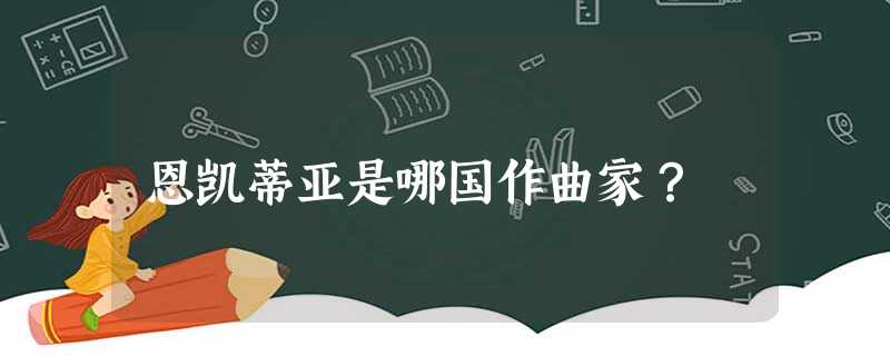 恩凯蒂亚是哪国作曲家? 恩凯蒂亚是哪国作曲家?