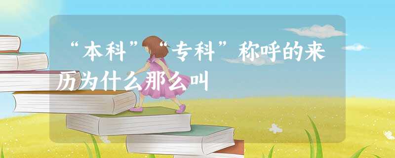 “本科”“专科”称呼的来历为什么那么叫 “本科”“专科”称呼的来历为什么那么叫