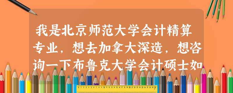 我是北京师范大学会计精算专业,想去加拿大深造,想咨询一下布鲁克大学会计硕士如何? 我是北京师范大学会计精算专业,想去加拿大深造,想咨询一下布鲁克大学会计硕士如何?