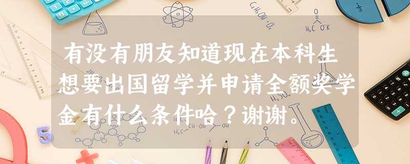 有没有朋友知道现在本科生想要出国留学并申请全额奖学金有什么条件哈?谢谢。 有没有朋友知道现在本科生想要出国留学并申请全额奖学金有什么条件哈?谢谢。