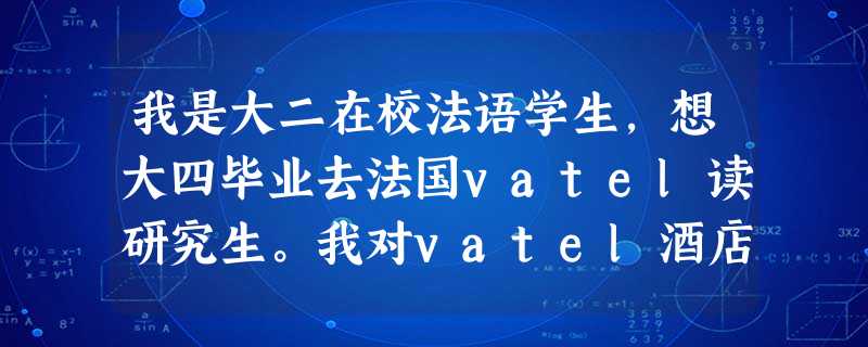 我是大二在校法语学生,想大四毕业去法国vatel读研究生。我对vatel酒店管理学院很感兴趣。我想知道 我是大二在校法语学生,想大四毕业去法国vatel读研究生。我对vatel酒店管理学院很感兴趣。我想知道