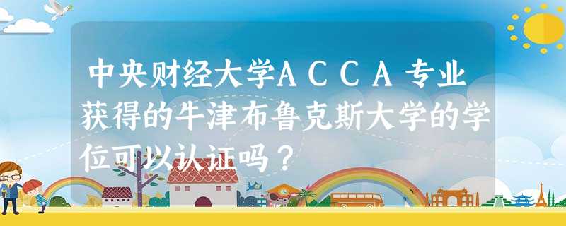 中央财经大学ACCA专业获得的牛津布鲁克斯大学的学位可以认证吗? 中央财经大学ACCA专业获得的牛津布鲁克斯大学的学位可以认证吗?