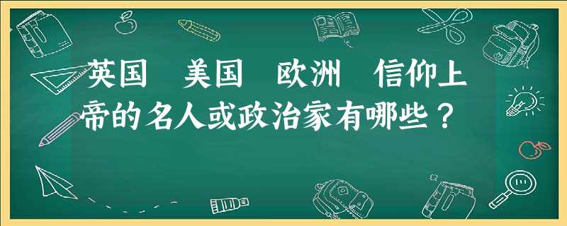 英国 美国 欧洲 信仰上帝的名人或政治家有哪些? 英国 美国 欧洲 信仰上帝的名人或政治家有哪些?