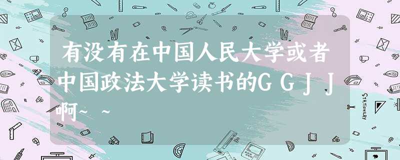 有没有在中国人民大学或者中国政法大学读书的GGJJ啊~~ 有没有在中国人民大学或者中国政法大学读书的GGJJ啊~~