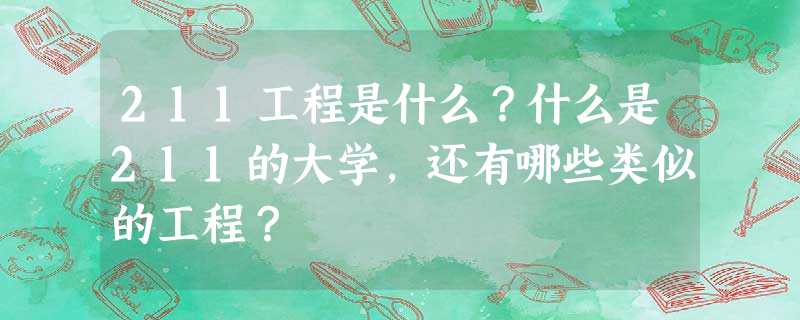211工程是什么?什么是211的大学,还有哪些类似的工程? 211工程是什么?什么是211的大学,还有哪些类似的工程?