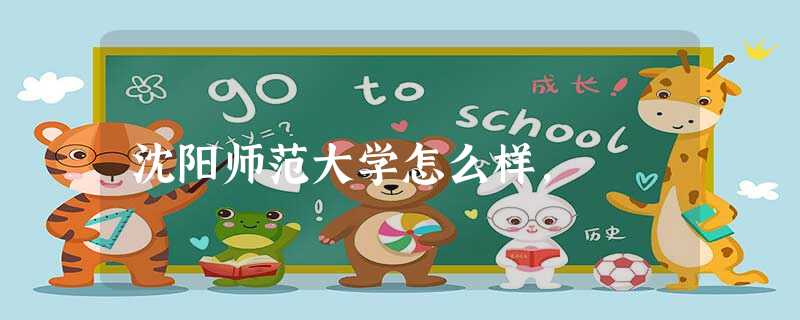 沈阳师范大学怎么样, 沈阳师范大学怎么样,