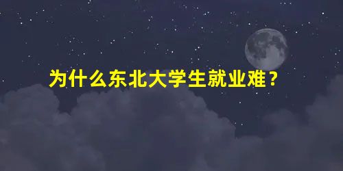 为什么东北大学生就业难? 为什么东北大学生就业难?