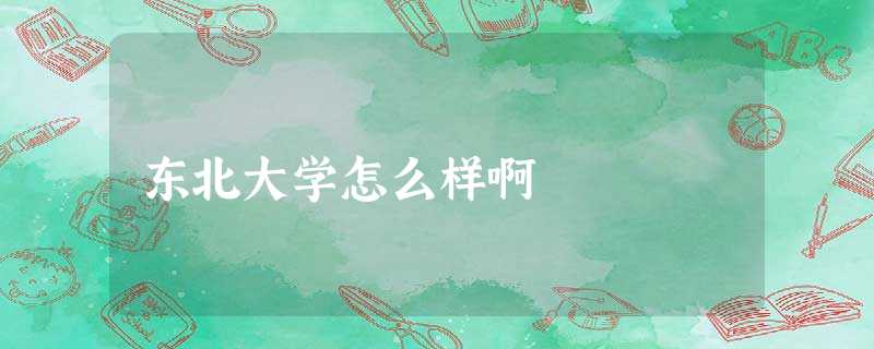 东北大学怎么样啊 东北大学怎么样啊