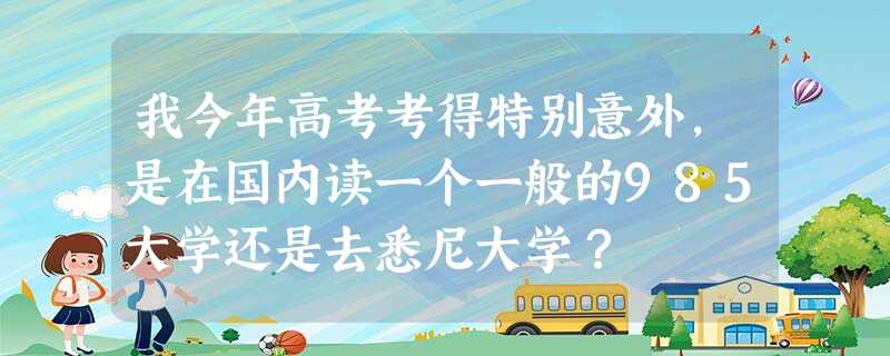 我今年高考考得特别意外,是在国内读一个一般的985大学还是去悉尼大学? 我今年高考考得特别意外,是在国内读一个一般的985大学还是去悉尼大学?