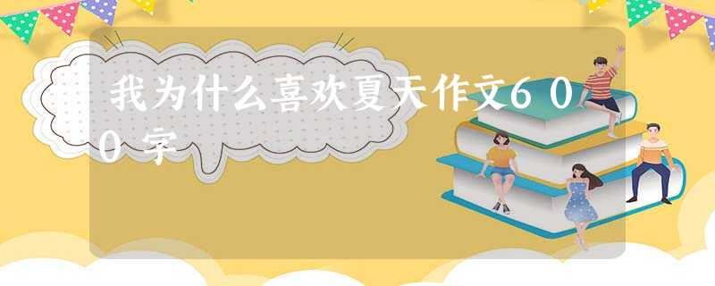 我为什么喜欢夏天作文600字 我为什么喜欢夏天作文600字