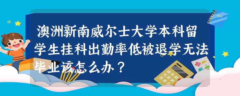 澳洲新南威尔士大学本科留学生挂科出勤率低被退学无法毕业该怎么办? 澳洲新南威尔士大学本科留学生挂科出勤率低被退学无法毕业该怎么办?