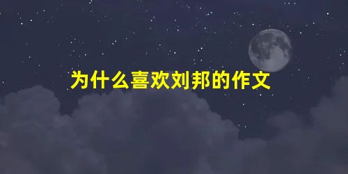 为什么喜欢刘邦的作文 为什么喜欢刘邦的作文