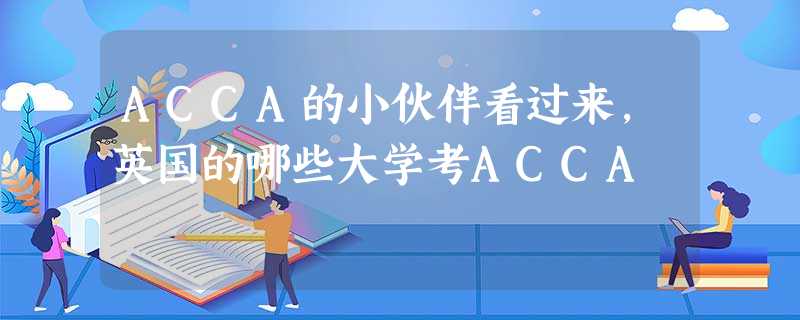 ACCA的小伙伴看过来,英国的哪些大学考ACCA ACCA的小伙伴看过来,英国的哪些大学考ACCA