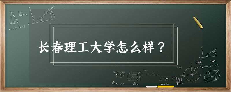 长春理工大学怎么样? 长春理工大学怎么样?