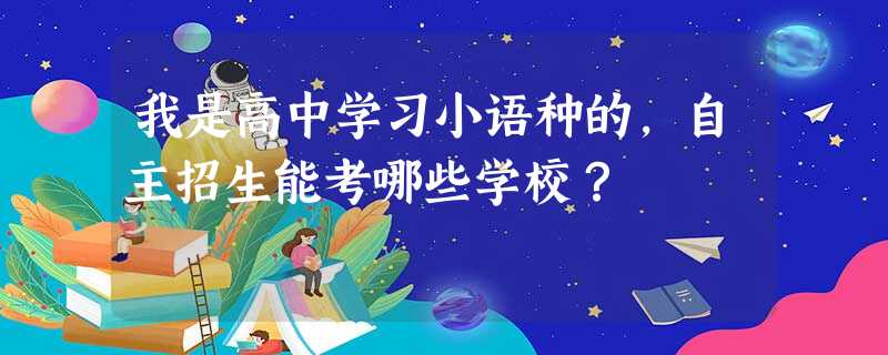 我是高中学习小语种的,自主招生能考哪些学校? 我是高中学习小语种的,自主招生能考哪些学校?