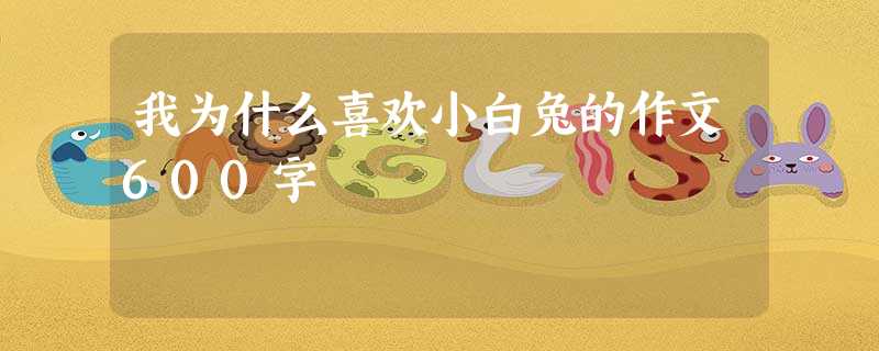 我为什么喜欢小白兔的作文600字 我为什么喜欢小白兔的作文600字
