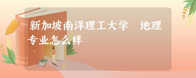 新加坡南洋理工大学 地理专业怎么样 新加坡南洋理工大学 地理专业怎么样