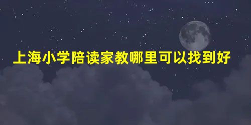 上海小学陪读家教哪里可以找到好的老师呢? 上海小学陪读家教哪里可以找到好的老师呢?