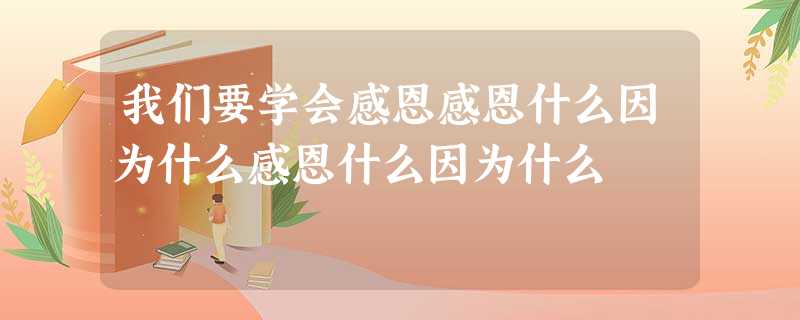 我们要学会感恩感恩什么因为什么感恩什么因为什么 我们要学会感恩感恩什么因为什么感恩什么因为什么