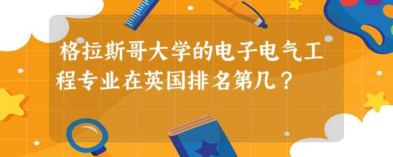 格拉斯哥大学的电子电气工程专业在英国排名第几? 格拉斯哥大学的电子电气工程专业在英国排名第几?