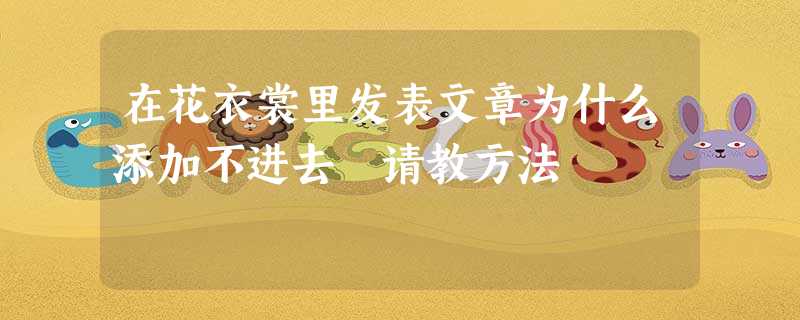 在花衣裳里发表文章为什么添加不进去 请教方法 在花衣裳里发表文章为什么添加不进去 请教方法