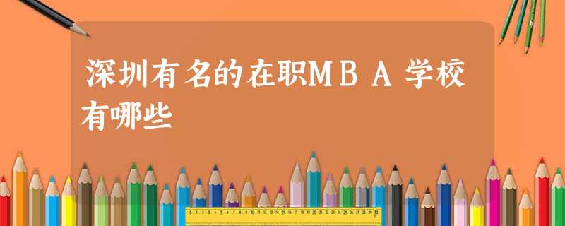 深圳有名的在职MBA学校有哪些 深圳有名的在职MBA学校有哪些