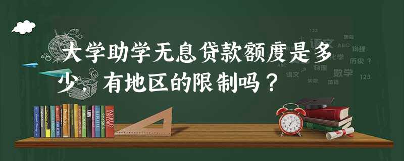 大学助学无息贷款额度是多少,有地区的限制吗? 大学助学无息贷款额度是多少,有地区的限制吗?