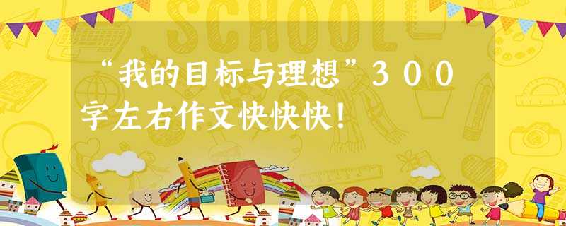 “我的目标与理想”300字左右作文快快快! “我的目标与理想”300字左右作文快快快!