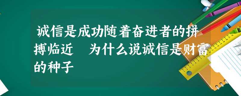 诚信是成功随着奋进者的拼搏临近 为什么说诚信是财富的种子 诚信是成功随着奋进者的拼搏临近 为什么说诚信是财富的种子