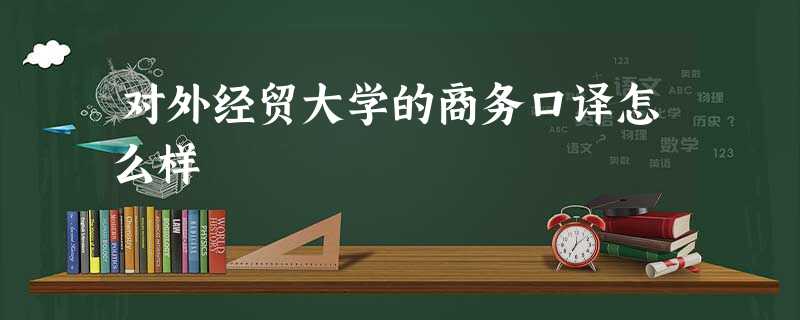 对外经贸大学的商务口译怎么样 对外经贸大学的商务口译怎么样