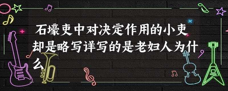 石壕吏中对决定作用的小吏却是略写详写的是老妇人为什么 石壕吏中对决定作用的小吏却是略写详写的是老妇人为什么