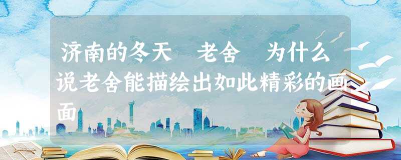 济南的冬天 老舍 为什么说老舍能描绘出如此精彩的画面 济南的冬天 老舍 为什么说老舍能描绘出如此精彩的画面