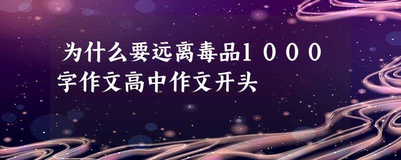 为什么要远离毒品1000字作文高中作文开头 为什么要远离毒品1000字作文高中作文开头