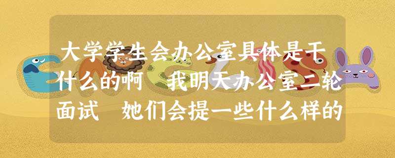 大学学生会办公室具体是干什么的啊 我明天办公室二轮面试 她们会提一些什么样的问题呢 大学学生会办公室具体是干什么的啊 我明天办公室二轮面试 她们会提一些什么样的问题呢