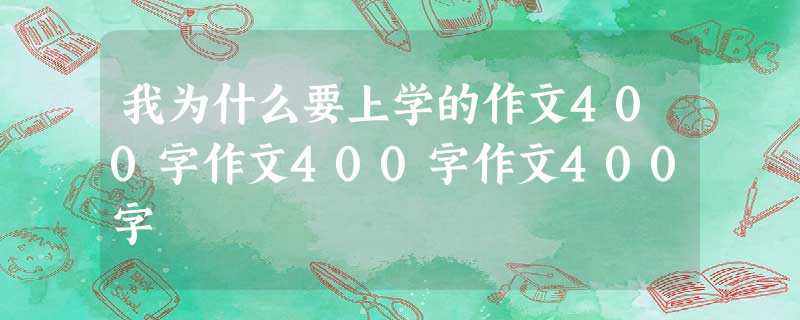 我为什么要上学的作文400字作文400字作文400字 我为什么要上学的作文400字作文400字作文400字