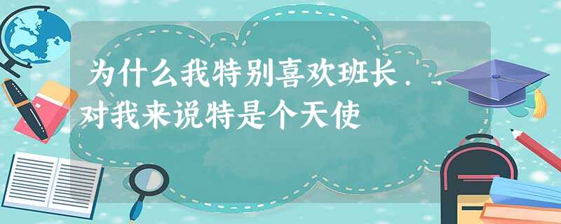 为什么我特别喜欢班长..对我来说特是个天使 为什么我特别喜欢班长..对我来说特是个天使