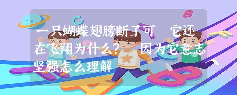 一只蝴蝶翅膀断了可 它还在飞翔为什么? 因为它意志坚强怎么理解 一只蝴蝶翅膀断了可 它还在飞翔为什么? 因为它意志坚强怎么理解