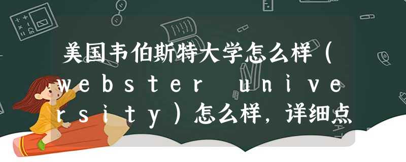 美国韦伯斯特大学怎么样(webster university)怎么样,详细点,包括排名等等 美国韦伯斯特大学怎么样(webster university)怎么样,详细点,包括排名等等